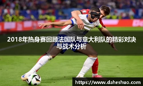 2018年热身赛回顾法国队与意大利队的精彩对决与战术分析