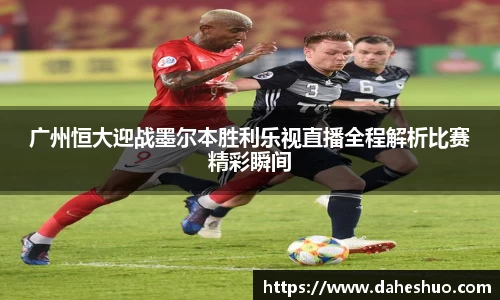 广州恒大迎战墨尔本胜利乐视直播全程解析比赛精彩瞬间