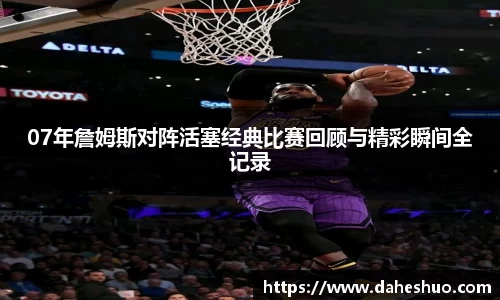 07年詹姆斯对阵活塞经典比赛回顾与精彩瞬间全记录