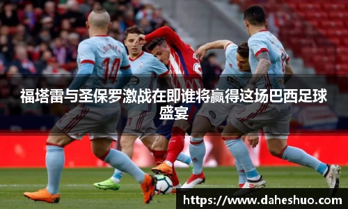 福塔雷与圣保罗激战在即谁将赢得这场巴西足球盛宴