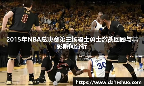 2015年NBA总决赛第三场骑士勇士激战回顾与精彩瞬间分析